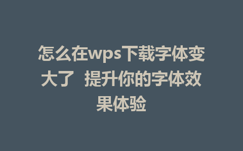 怎么在wps下载字体变大了  提升你的字体效果体验