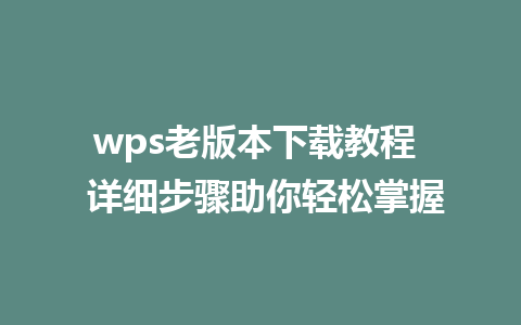 wps老版本下载教程  详细步骤助你轻松掌握