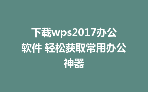 下载wps2017办公软件 轻松获取常用办公神器