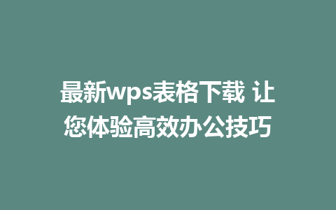 最新wps表格下载 让您体验高效办公技巧