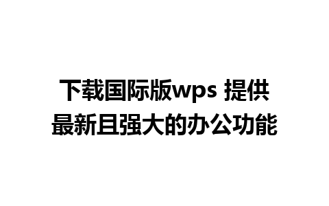 下载国际版wps 提供最新且强大的办公功能