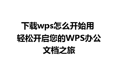 下载wps怎么开始用 轻松开启您的WPS办公文档之旅