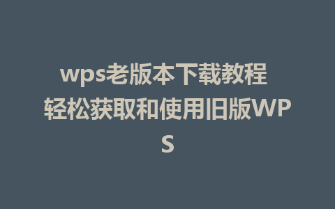 wps老版本下载教程 轻松获取和使用旧版WPS