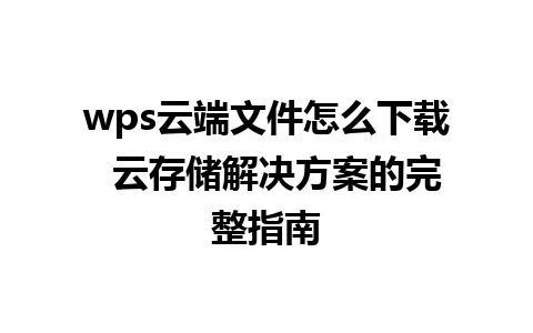 wps云端文件怎么下载  云存储解决方案的完整指南