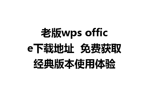 老版wps office下载地址  免费获取经典版本使用体验