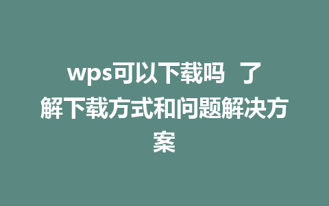 wps可以下载吗  了解下载方式和问题解决方案