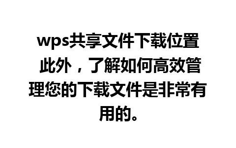 wps共享文件下载位置 此外，了解如何高效管理您的下载文件是非常有用的。