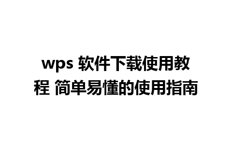 wps 软件下载使用教程 简单易懂的使用指南