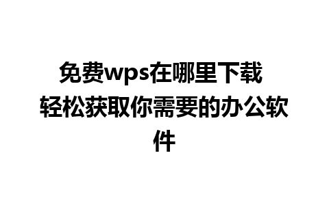 免费wps在哪里下载 轻松获取你需要的办公软件