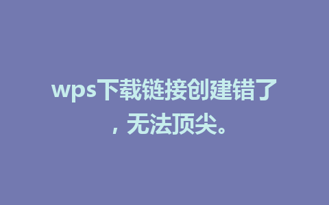 wps下载链接创建错了，无法顶尖。