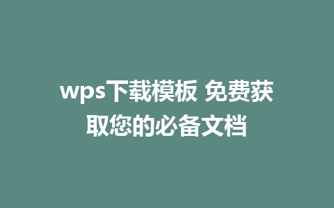 wps下载模板 免费获取您的必备文档