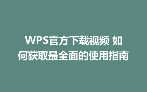 WPS官方下载视频 如何获取最全面的使用指南