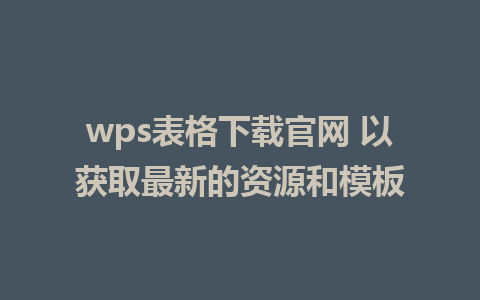 wps表格下载官网 以获取最新的资源和模板