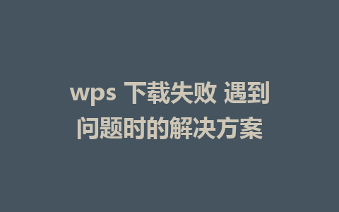 wps 下载失败 遇到问题时的解决方案