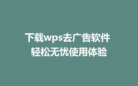 下载wps去广告软件 轻松无忧使用体验