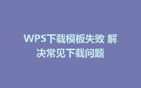 WPS下载模板失败 解决常见下载问题