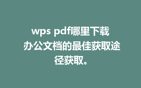 wps pdf哪里下载 办公文档的最佳获取途径获取。