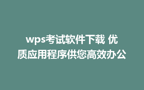 wps考试软件下载 优质应用程序供您高效办公