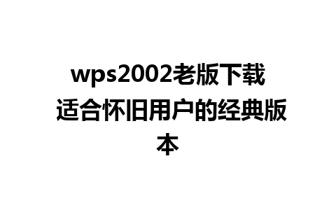 wps2002老版下载 适合怀旧用户的经典版本