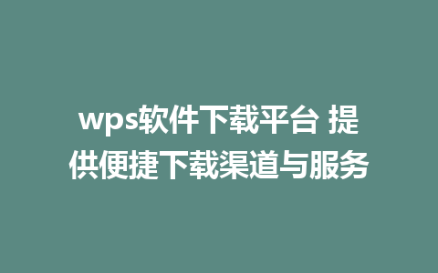 wps软件下载平台 提供便捷下载渠道与服务