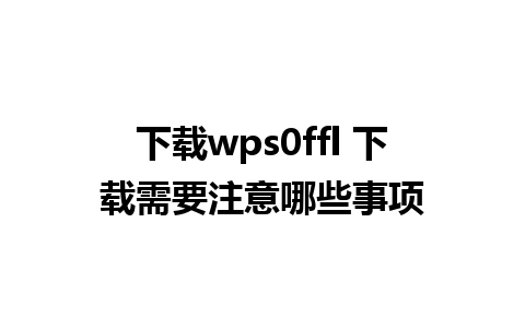 下载wps0ffl 下载需要注意哪些事项