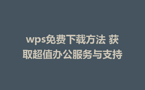 wps免费下载方法 获取超值办公服务与支持