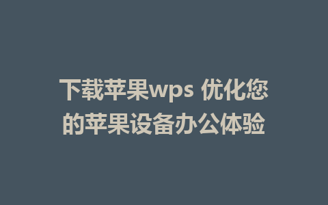 下载苹果wps 优化您的苹果设备办公体验