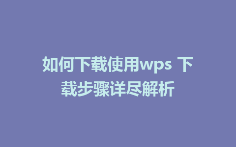 如何下载使用wps 下载步骤详尽解析 