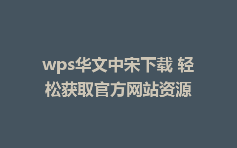 wps华文中宋下载 轻松获取官方网站资源