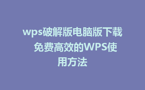 wps破解版电脑版下载  免费高效的WPS使用方法