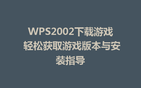 WPS2002下载游戏 轻松获取游戏版本与安装指导