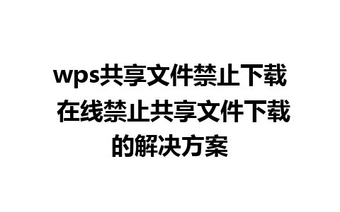 wps共享文件禁止下载 在线禁止共享文件下载的解决方案