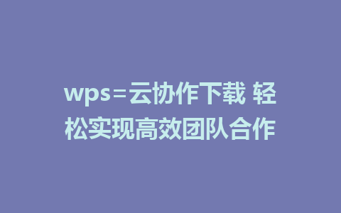 wps=云协作下载 轻松实现高效团队合作