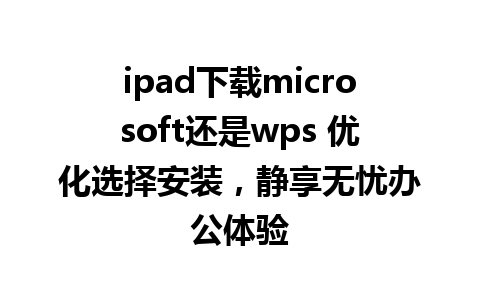 ipad下载microsoft还是wps 优化选择安装，静享无忧办公体验