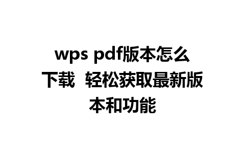 wps pdf版本怎么下载  轻松获取最新版本和功能