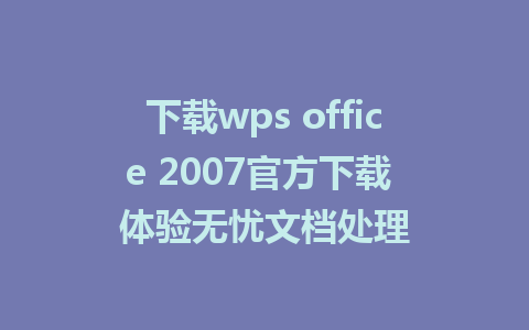 下载wps office 2007官方下载 体验无忧文档处理