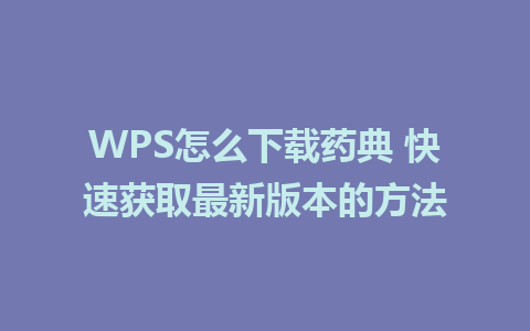 WPS怎么下载药典 快速获取最新版本的方法