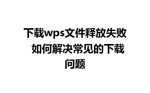 下载wps文件释放失败  如何解决常见的下载问题