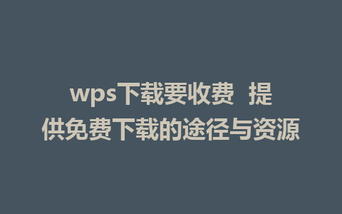 wps下载要收费  提供免费下载的途径与资源