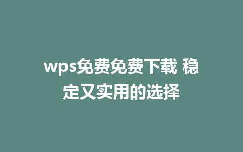 wps免费免费下载 稳定又实用的选择