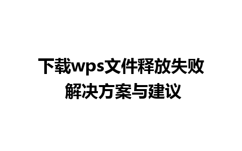 下载wps文件释放失败 解决方案与建议