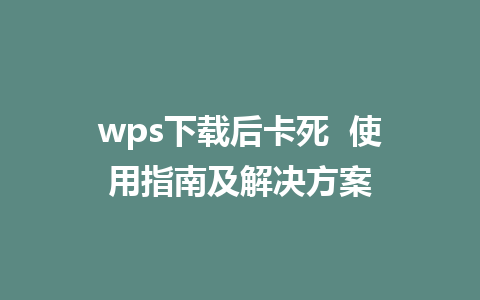 wps下载后卡死  使用指南及解决方案