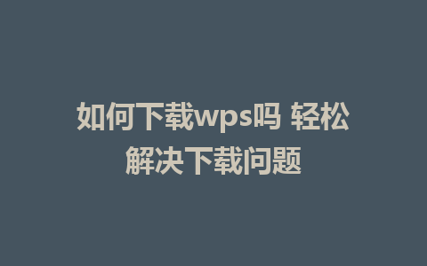 如何下载wps吗 轻松解决下载问题