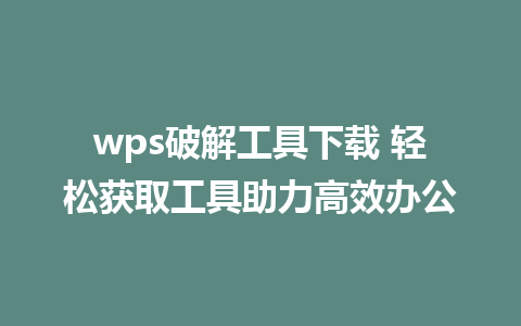 wps破解工具下载 轻松获取工具助力高效办公