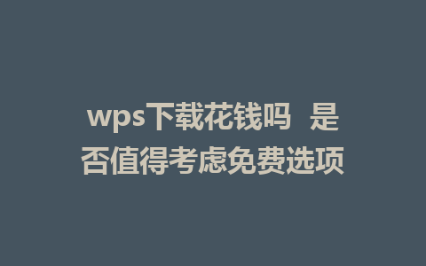 wps下载花钱吗  是否值得考虑免费选项