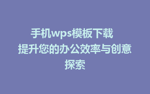 手机wps模板下载  提升您的办公效率与创意探索