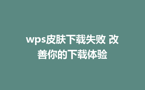 wps皮肤下载失败 改善你的下载体验