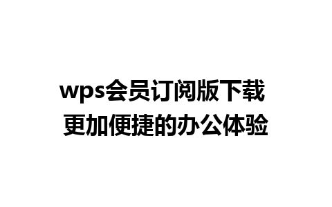 wps会员订阅版下载 更加便捷的办公体验