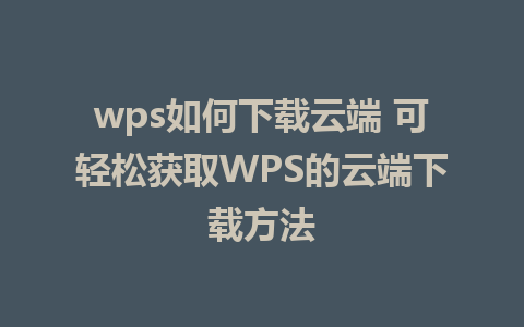 wps如何下载云端 可轻松获取WPS的云端下载方法