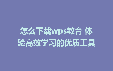 怎么下载wps教育 体验高效学习的优质工具